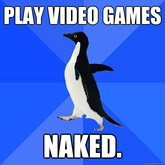 Play video games naked.  Socially Awkward Penguin