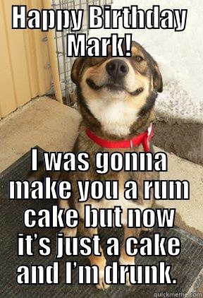 HAPPY BIRTHDAY MARK! I WAS GONNA MAKE YOU A RUM CAKE BUT NOW IT’S JUST A CAKE AND I’M DRUNK.  Good Dog Greg