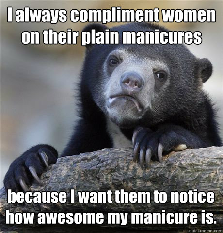 I always compliment women on their plain manicures because I want them to notice how awesome my manicure is.  Confession Bear