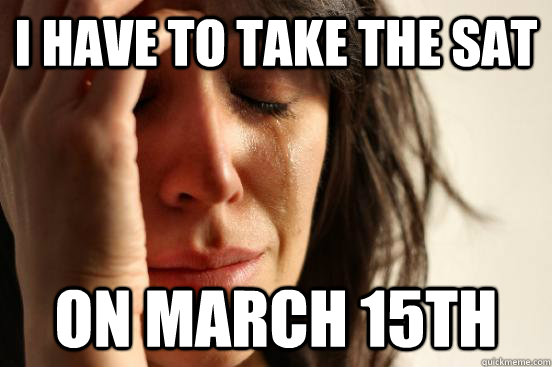 I have to take the sat on march 15th  First World Problems