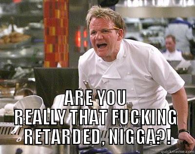  ARE YOU REALLY THAT FUCKING  RETARDED, NIGGA?! Chef Ramsay