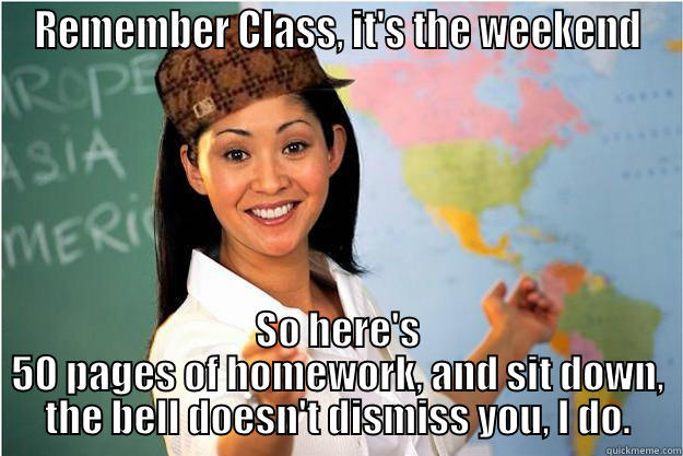 REMEMBER CLASS, IT'S THE WEEKEND SO HERE'S 50 PAGES OF HOMEWORK, AND SIT DOWN, THE BELL DOESN'T DISMISS YOU, I DO. Scumbag Teacher