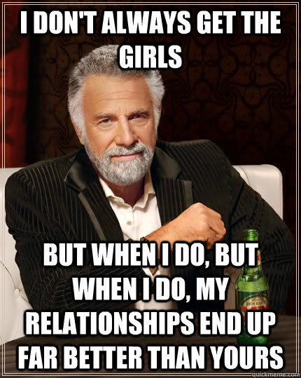 I don't always get the girls but when I do, but when I do, my relationships end up far better than yours  The Most Interesting Man In The World