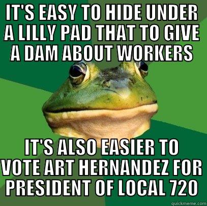 IT'S EASY TO HIDE UNDER A LILLY PAD THAT TO GIVE A DAM ABOUT WORKERS IT'S ALSO EASIER TO VOTE ART HERNANDEZ FOR PRESIDENT OF LOCAL 720 Foul Bachelor Frog