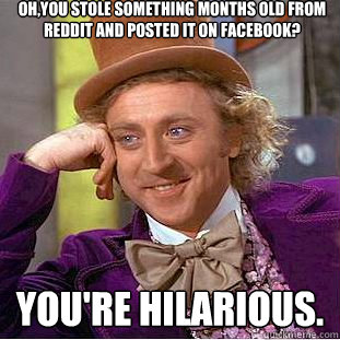 Oh,you stole something months old from Reddit and posted it on Facebook? You're hilarious.  Creepy Wonka