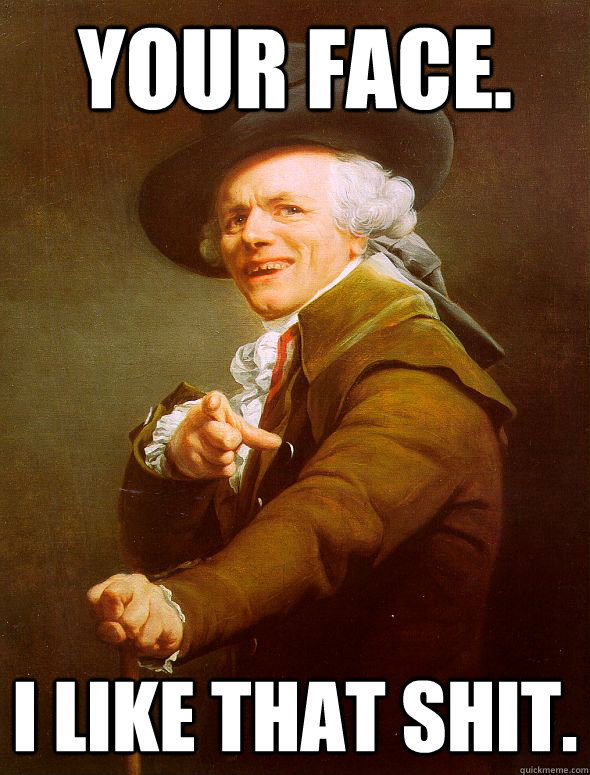 Your face. I like that shit.  Joseph Ducreux