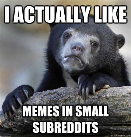 i actually like memes in small subreddits  Confession Bear