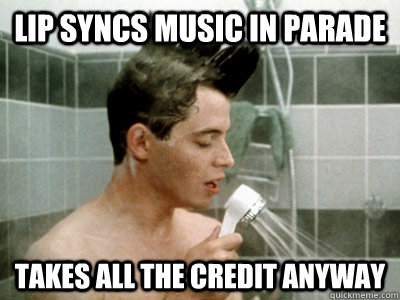 Lip syncs music in parade Takes all the credit anyway - Lip syncs music in parade Takes all the credit anyway  Scumbag Ferris Bueller