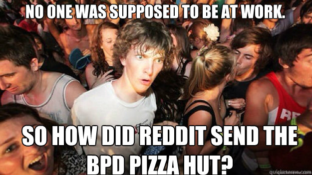 no one was supposed to be at work. so how did reddit send the bpd pizza hut?  Sudden clarity clarance