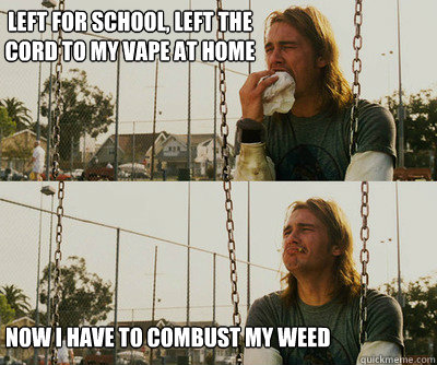 Left for school, left the cord to my vape at home Now I have to combust my weed  First World Stoner Problems