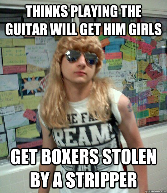 Thinks playing the guitar will get him girls get boxers stolen by a stripper  