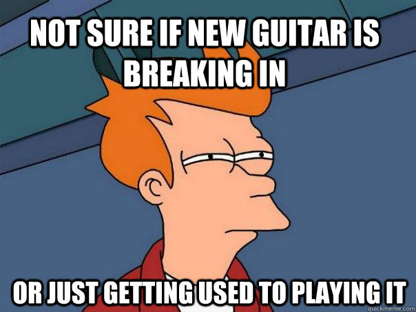 Not sure if new guitar is breaking in or just getting used to playing it  Futurama Fry