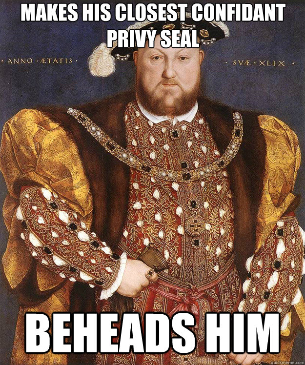 Makes his closest confidant privy seal beheads him  Scumbag Henry VIII
