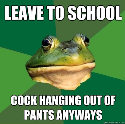 leave to school COCK HANGING OUT OF PANTS ANYWAYS  Foul Bachelor Frog
