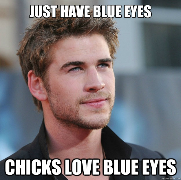 just have blue eyes chicks love blue eyes  Attractive Guy Girl Advice