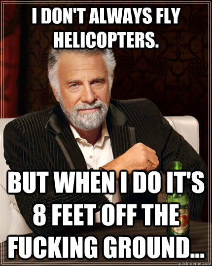 I don't always fly helicopters. but when I do it's 8 feet off the fucking ground...  The Most Interesting Man In The World