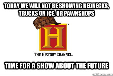 today we will not be showing rednecks, trucks on ice, or pawnshops Time for a show about the future  Scumbag History Channel