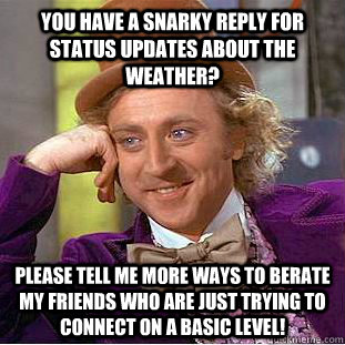 You have a snarky reply for status updates about the weather?  please tell me more ways to berate my friends who are just trying to connect on a basic level! - You have a snarky reply for status updates about the weather?  please tell me more ways to berate my friends who are just trying to connect on a basic level!  Condescending Wonka