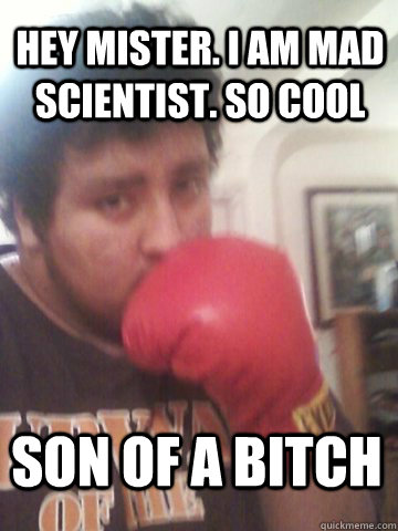 hey mister. i am mad scientist. so cool son of a bitch  