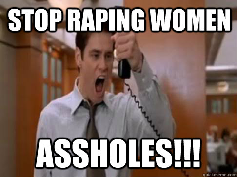 STOP RAPING WOMEN ASSHOLES!!!  