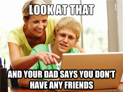 Look at that And your dad says you don't have any friends - Look at that And your dad says you don't have any friends  Misc