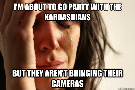 I'm about to go party with the Kardashians But they aren't bringing their cameras  First World Problems