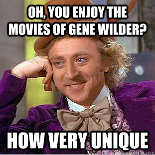 Oh, you enjoy the movies of Gene Wilder? How very unique  Condescending Wonka