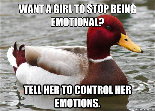 Want a girl to stop being emotional?
 Tell her to control her emotions.   - Want a girl to stop being emotional?
 Tell her to control her emotions.    Malicious Advice Mallard