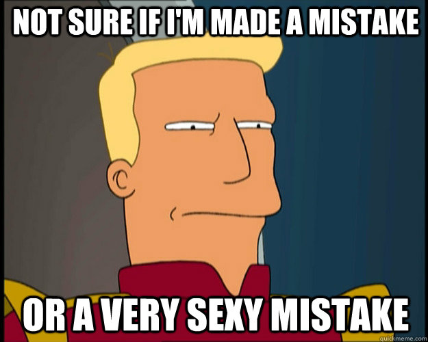 not sure if i'm made a mistake or a very sexy mistake  Zap Brannigan