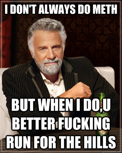 I don't always do meth But when i do,u better fucking run for the hills Caption 3 goes here  The Most Interesting Man In The World