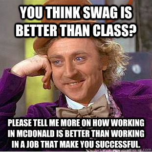 you think swag is better than class? please tell me more on how working in MCdonald is better than working in a job that make you successful.    Condescending Wonka
