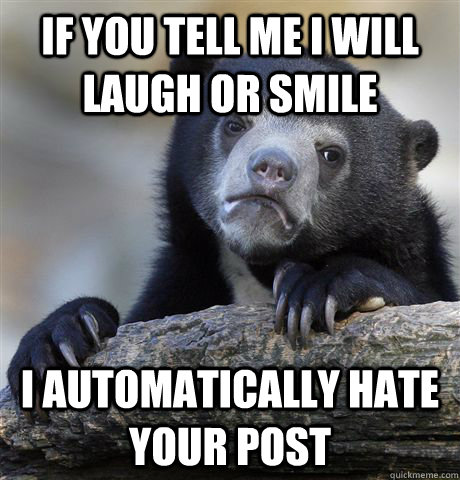If you tell me I will laugh or smile I automatically hate your post  Confession Bear