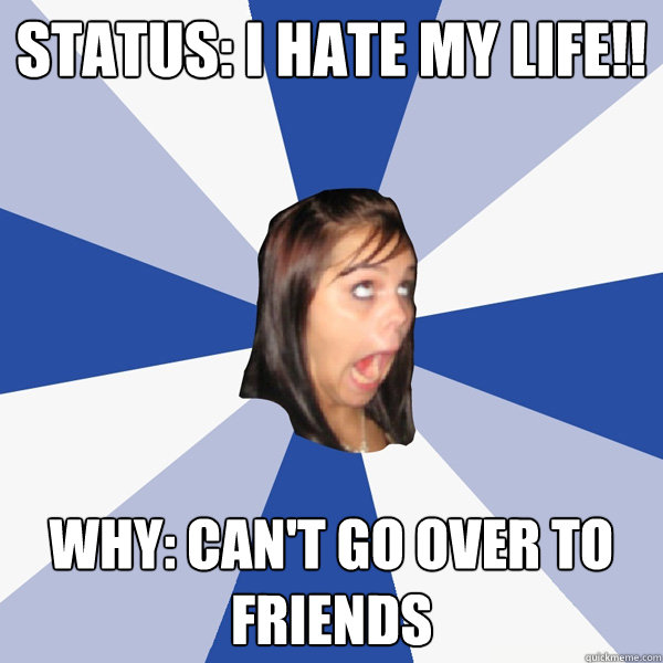 Status: I Hate my life!! Why: Can't go over to friends  Annoying Facebook Girl