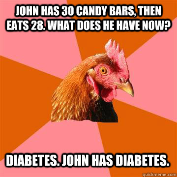 John has 30 candy bars, then eats 28. What does he have now? Diabetes. John has Diabetes.  Anti-Joke Chicken