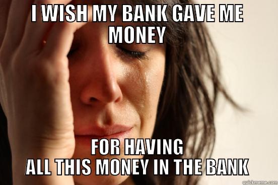 My friend just said this... - I WISH MY BANK GAVE ME MONEY FOR HAVING ALL THIS MONEY IN THE BANK First World Problems