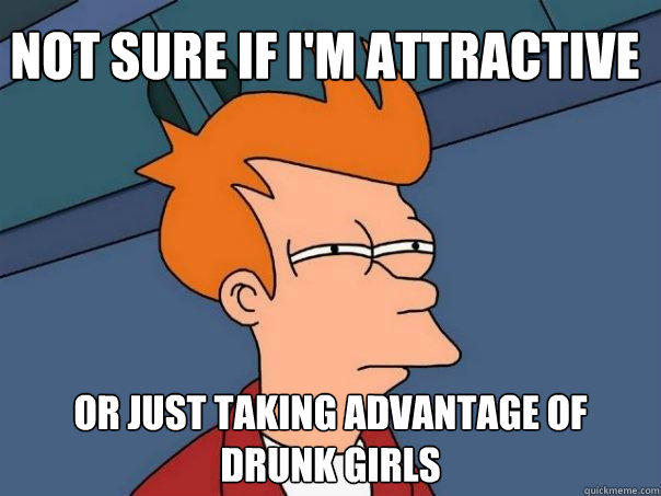 Not sure if I'm attractive or just taking advantage of drunk girls - Not sure if I'm attractive or just taking advantage of drunk girls  Futurama Fry