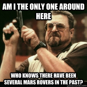 AM I THE ONLY ONE AROUND HERE Who knows there have been several mars rovers in the past?  
