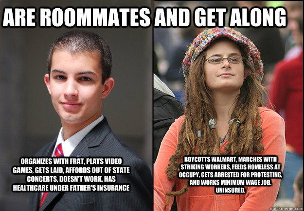 Are roommates and get along organizes with frat, plays video games, gets laid, affords out of state concerts, doesn't work, has healthcare under father's insurance Boycotts walmart, marches with striking workers, feeds homeless at occupy, gets arrested fo  College Liberal Vs College Conservative