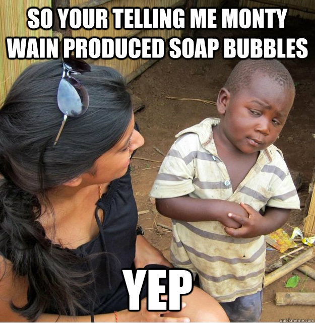 so your telling me Monty wain produced soap bubbles  yep  - so your telling me Monty wain produced soap bubbles  yep   Skeptical Third World Kid