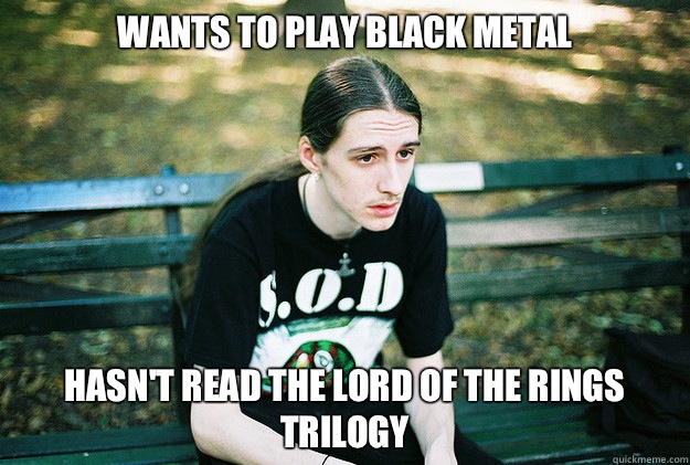 Wants to play black metal Hasn't read The Lord of The Rings trilogy  First World Metal Problems