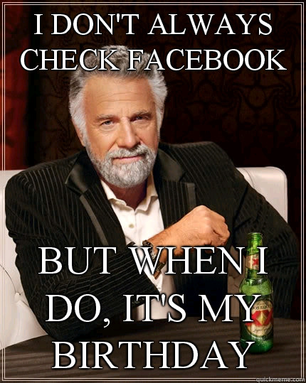 I don't always check facebook But when I do, it's my birthday  The Most Interesting Man In The World