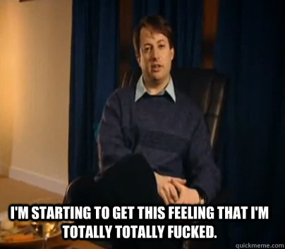 I'm starting to get this feeling that I'm totally totally fucked. - I'm starting to get this feeling that I'm totally totally fucked.  Misc