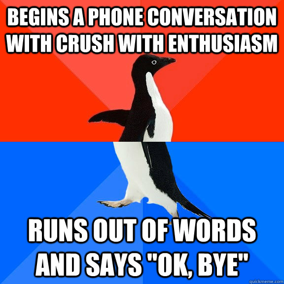 Begins a phone conversation with crush with enthusiasm Runs out of words and says 