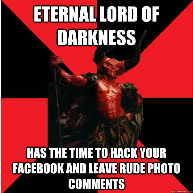 eternal lord of darkness  has the time to hack your facebook and leave rude photo comments  Satanic Satan