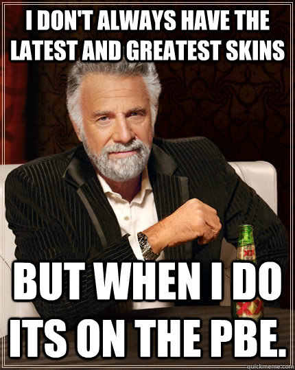 I don't always have the latest and greatest skins but when I do its on the pbe.  The Most Interesting Man In The World