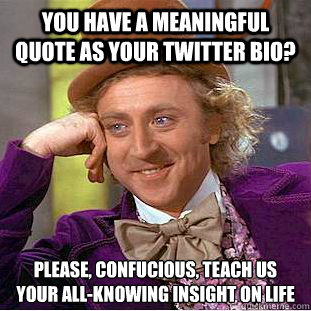 You have a meaningful quote as your Twitter bio? Please, Confucious, teach us your all-knowing insight on life
 - You have a meaningful quote as your Twitter bio? Please, Confucious, teach us your all-knowing insight on life
  Condescending Wonka