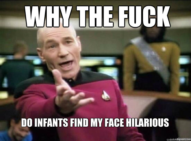 WHY THE FUCK do infants find my face hilarious - WHY THE FUCK do infants find my face hilarious  Picard