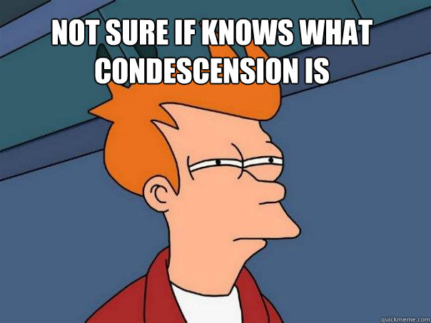 Not sure if knows what condescension is   Futurama Fry