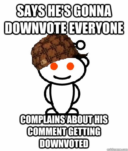 Says he's gonna downvote everyone complains about his comment getting downvoted  Scumbag Reddit