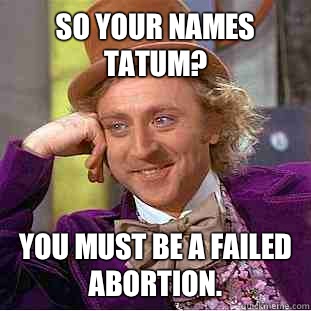 So your names tatum?  You must be a failed abortion.   Condescending Wonka